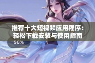 推荐十大短视频应用程序：轻松下载安装与使用指南