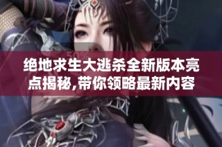绝地求生大逃杀全新版本亮点揭秘,带你领略最新内容与玩法体验