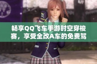 畅享QQ飞车手游时空穿梭赛，享受全改A车的免费驾驶体验与1v1对决乐趣
