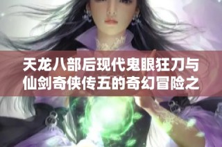天龙八部后现代鬼眼狂刀与仙剑奇侠传五的奇幻冒险之旅