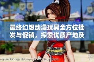 最终幻想动漫玩具全方位批发与促销，探索优质产地及优惠价格信息