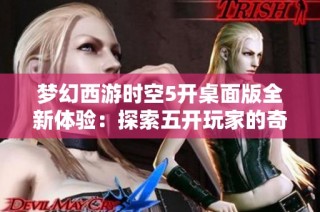梦幻西游时空5开桌面版全新体验：探索五开玩家的奇幻新天地与挑战