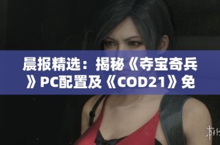 晨报精选：揭秘《夺宝奇兵》PC配置及《COD21》免费试玩活动全解析