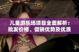 儿童游乐场项目全面解析：批发价格、促销优势及优质产地货源分享
