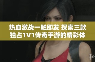 热血激战一触即发 探索三款独占1V1传奇手游的精彩体验