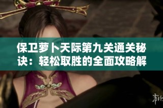 保卫萝卜天际第九关通关秘诀：轻松取胜的全面攻略解析