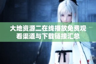 大地资源二在线播放免费观看渠道与下载链接汇总