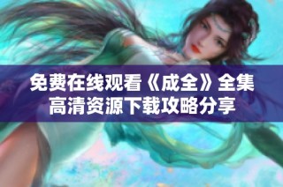 免费在线观看《成全》全集高清资源下载攻略分享