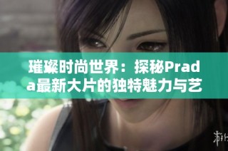 璀璨时尚世界：探秘Prada最新大片的独特魅力与艺术风格