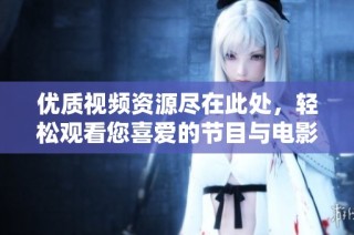 优质视频资源尽在此处，轻松观看您喜爱的节目与电影