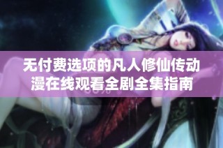 无付费选项的凡人修仙传动漫在线观看全剧全集指南