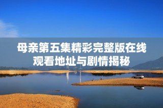 母亲第五集精彩完整版在线观看地址与剧情揭秘