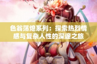 色翁荡熄系列：探索热烈情感与复杂人性的深邃之旅