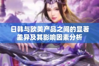 日韩与欧美产品之间的显著差异及其影响因素分析