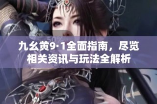 九幺黄9·1全面指南，尽览相关资讯与玩法全解析