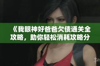 《我眼神好爸爸欠债通关全攻略，助你轻松消耗攻略分享》