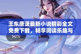 王东唐潇最新小说精彩全文免费下载，畅享阅读乐趣与感动