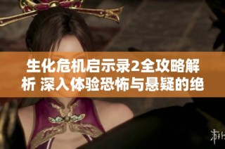 生化危机启示录2全攻略解析 深入体验恐怖与悬疑的绝妙旅程