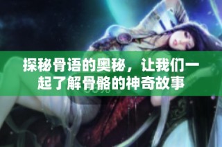 探秘骨语的奥秘，让我们一起了解骨骼的神奇故事