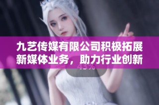 九艺传媒有限公司积极拓展新媒体业务，助力行业创新发展