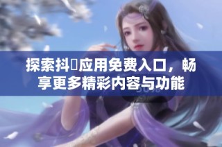 探索抖抈应用免费入口，畅享更多精彩内容与功能