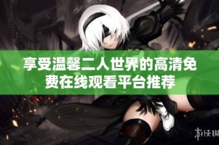 享受温馨二人世界的高清免费在线观看平台推荐