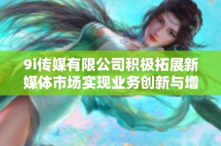 9i传媒有限公司积极拓展新媒体市场实现业务创新与增长