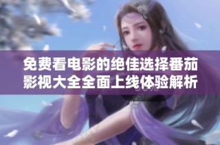 免费看电影的绝佳选择番茄影视大全全面上线体验解析
