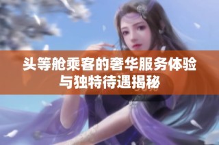 头等舱乘客的奢华服务体验与独特待遇揭秘