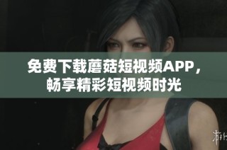 免费下载蘑菇短视频APP，畅享精彩短视频时光