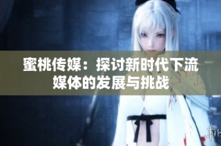 蜜桃传媒：探讨新时代下流媒体的发展与挑战