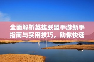 全面解析英雄联盟手游新手指南与实用技巧，助你快速上手游戏！