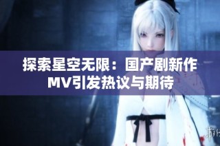 探索星空无限：国产剧新作MV引发热议与期待