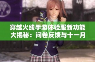 穿越火线手游体验服新功能大揭秘：问卷反馈与十一月更新详解