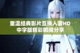 重温经典影片互换人妻HD中字版精彩瞬间分享