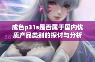 成色p31s是否属于国内优质产品类别的探讨与分析