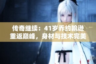 传奇继续：41岁乔约翰逊重返巅峰，身材与技术完美融合
