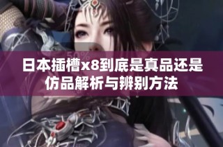日本插槽x8到底是真品还是仿品解析与辨别方法
