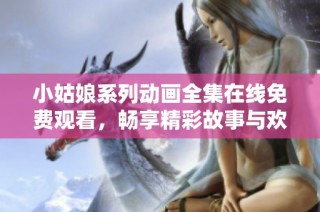 小姑娘系列动画全集在线免费观看，畅享精彩故事与欢笑