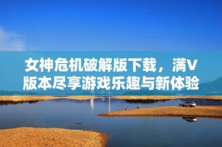 女神危机破解版下载，满V版本尽享游戏乐趣与新体验