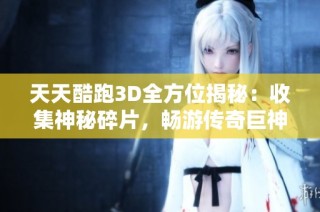 天天酷跑3D全方位揭秘：收集神秘碎片，畅游传奇巨神遗迹的攻略指南
