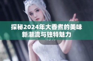 探秘2024年大香煮的美味新潮流与独特魅力