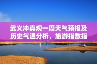 武义冲真观一周天气预报及历史气温分析，旅游指数指引助你畅游美景