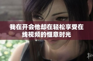 我在开会他却在轻松享受在线视频的惬意时光
