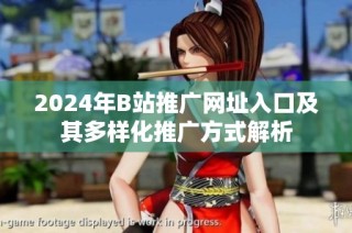 2024年B站推广网址入口及其多样化推广方式解析