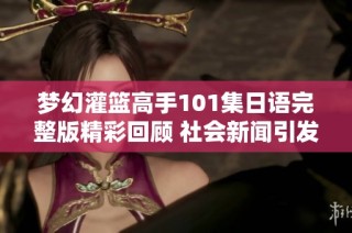 梦幻灌篮高手101集日语完整版精彩回顾 社会新闻引发热议