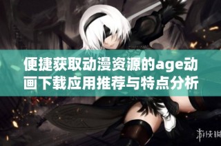 便捷获取动漫资源的age动画下载应用推荐与特点分析