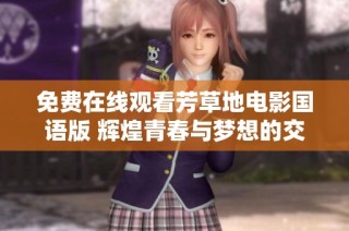 免费在线观看芳草地电影国语版 辉煌青春与梦想的交织