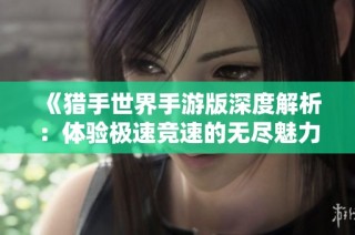 《猎手世界手游版深度解析：体验极速竞速的无尽魅力与激情》