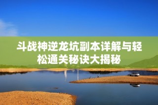 斗战神逆龙坑副本详解与轻松通关秘诀大揭秘